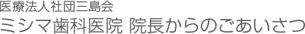 医療法人社団三島会 ミシマ歯科医院 院長からのごあいさつ